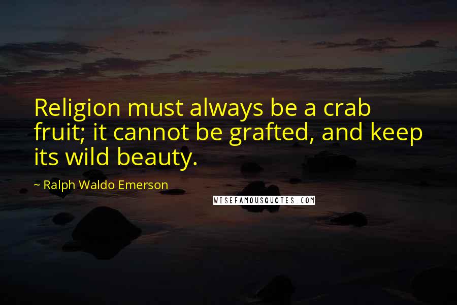 Ralph Waldo Emerson Quotes: Religion must always be a crab fruit; it cannot be grafted, and keep its wild beauty.