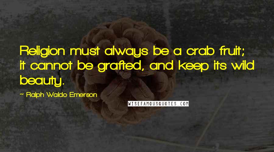 Ralph Waldo Emerson Quotes: Religion must always be a crab fruit; it cannot be grafted, and keep its wild beauty.