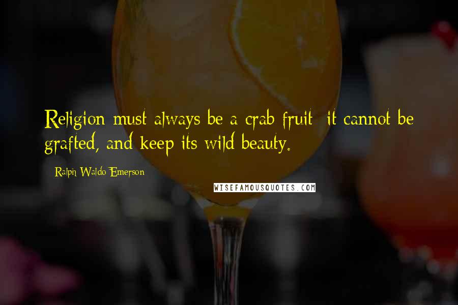 Ralph Waldo Emerson Quotes: Religion must always be a crab fruit; it cannot be grafted, and keep its wild beauty.