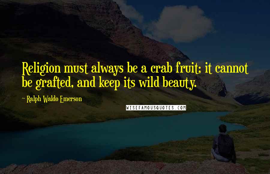 Ralph Waldo Emerson Quotes: Religion must always be a crab fruit; it cannot be grafted, and keep its wild beauty.