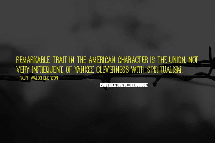 Ralph Waldo Emerson Quotes: Remarkable trait in the American Character is the union, not very infrequent, of Yankee cleverness with spiritualism.