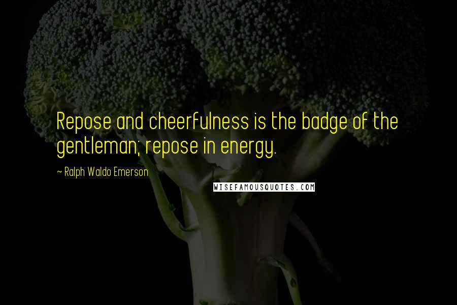 Ralph Waldo Emerson Quotes: Repose and cheerfulness is the badge of the gentleman; repose in energy.