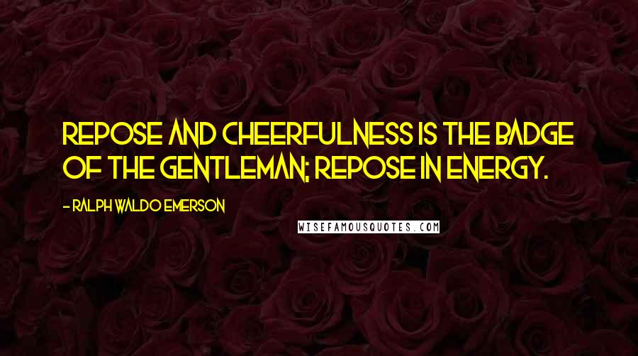 Ralph Waldo Emerson Quotes: Repose and cheerfulness is the badge of the gentleman; repose in energy.