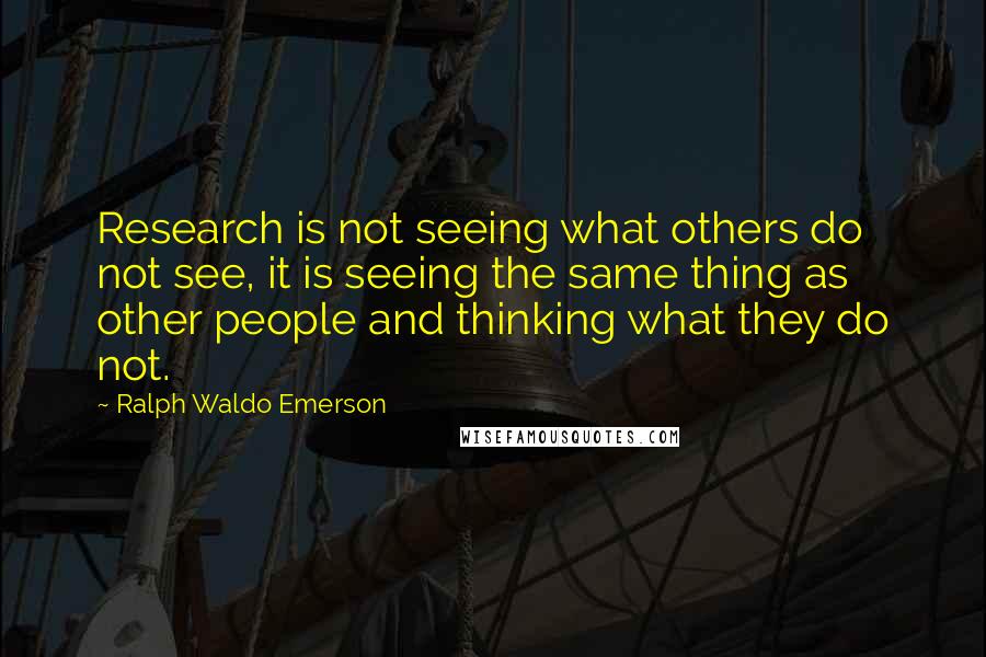 Ralph Waldo Emerson Quotes: Research is not seeing what others do not see, it is seeing the same thing as other people and thinking what they do not.