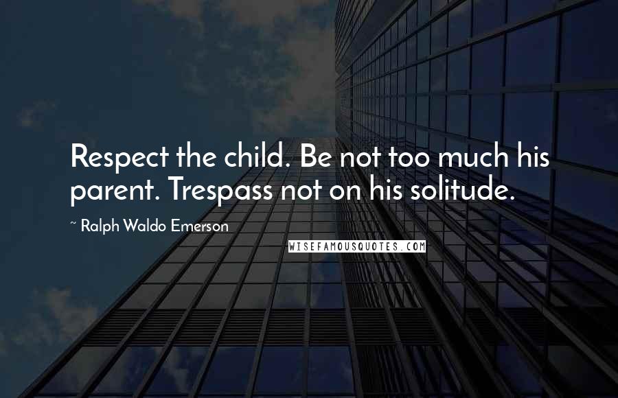 Ralph Waldo Emerson Quotes: Respect the child. Be not too much his parent. Trespass not on his solitude.