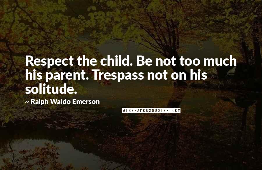 Ralph Waldo Emerson Quotes: Respect the child. Be not too much his parent. Trespass not on his solitude.