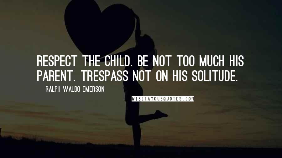 Ralph Waldo Emerson Quotes: Respect the child. Be not too much his parent. Trespass not on his solitude.