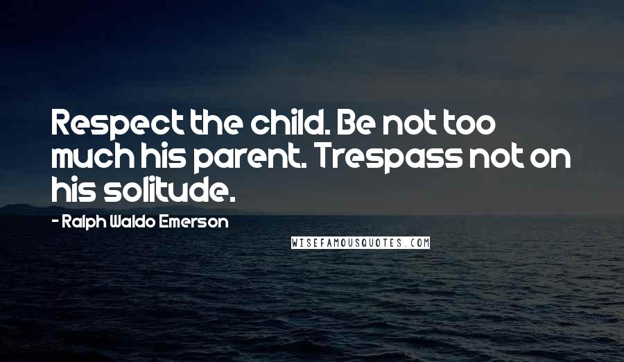 Ralph Waldo Emerson Quotes: Respect the child. Be not too much his parent. Trespass not on his solitude.