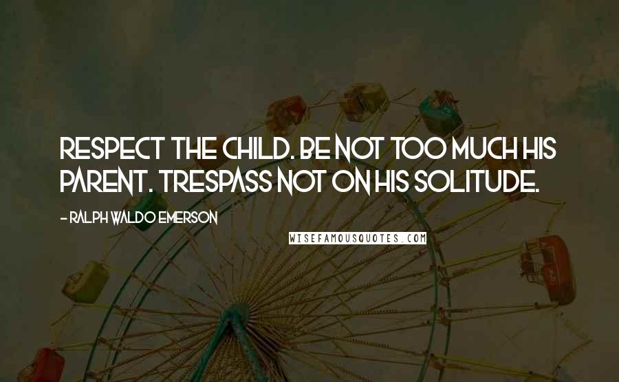 Ralph Waldo Emerson Quotes: Respect the child. Be not too much his parent. Trespass not on his solitude.