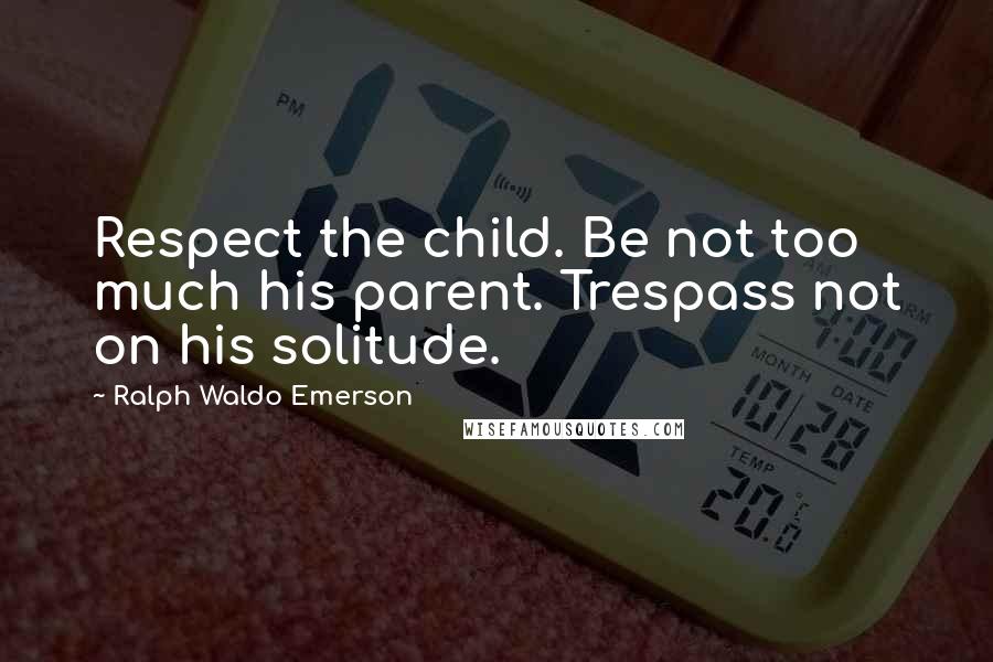 Ralph Waldo Emerson Quotes: Respect the child. Be not too much his parent. Trespass not on his solitude.