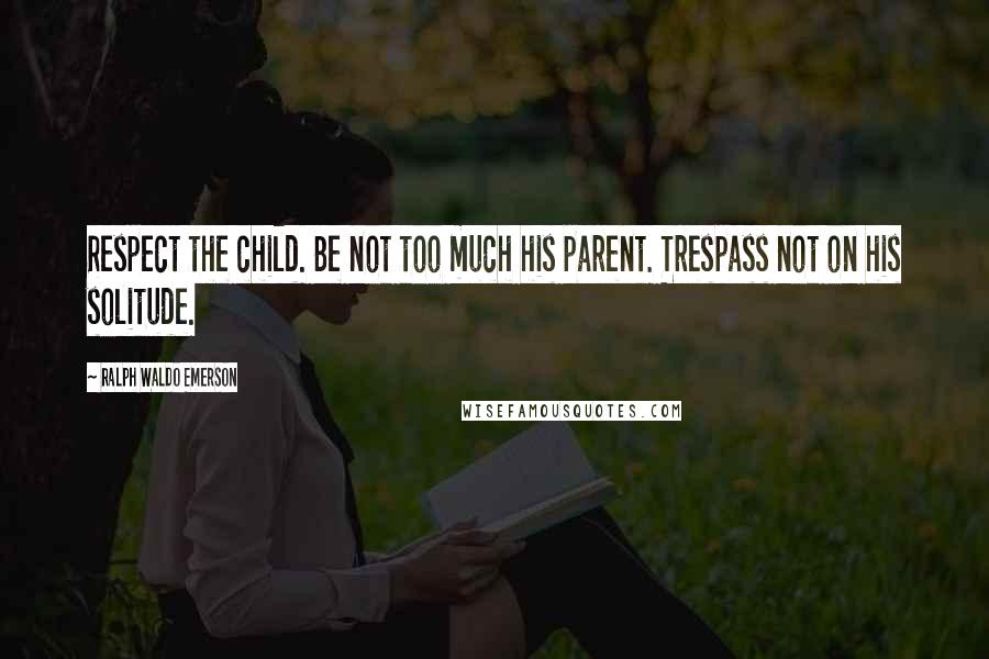 Ralph Waldo Emerson Quotes: Respect the child. Be not too much his parent. Trespass not on his solitude.