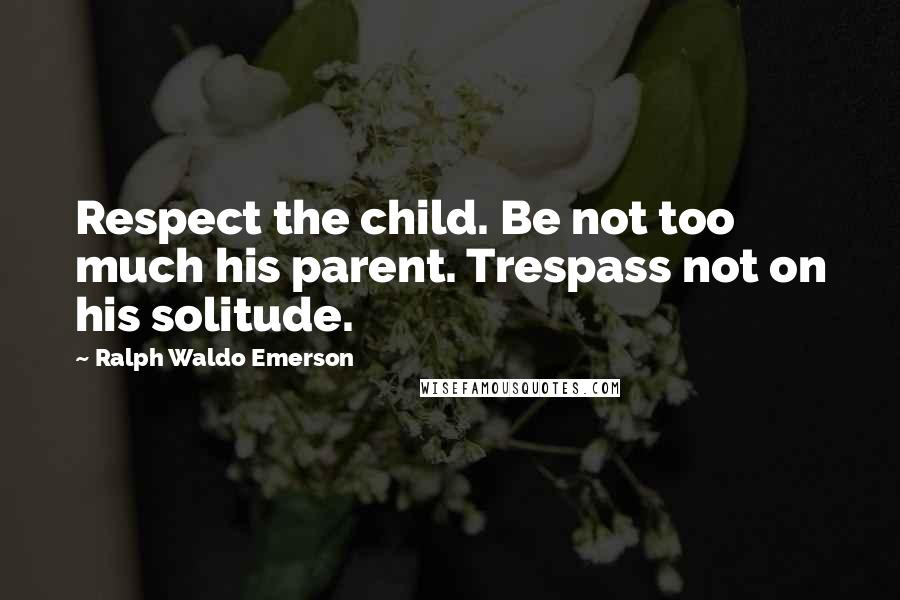 Ralph Waldo Emerson Quotes: Respect the child. Be not too much his parent. Trespass not on his solitude.