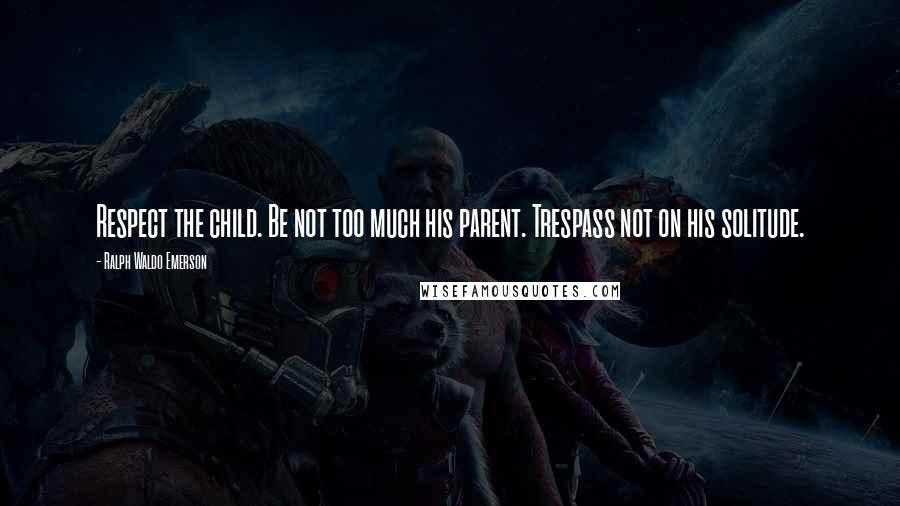 Ralph Waldo Emerson Quotes: Respect the child. Be not too much his parent. Trespass not on his solitude.