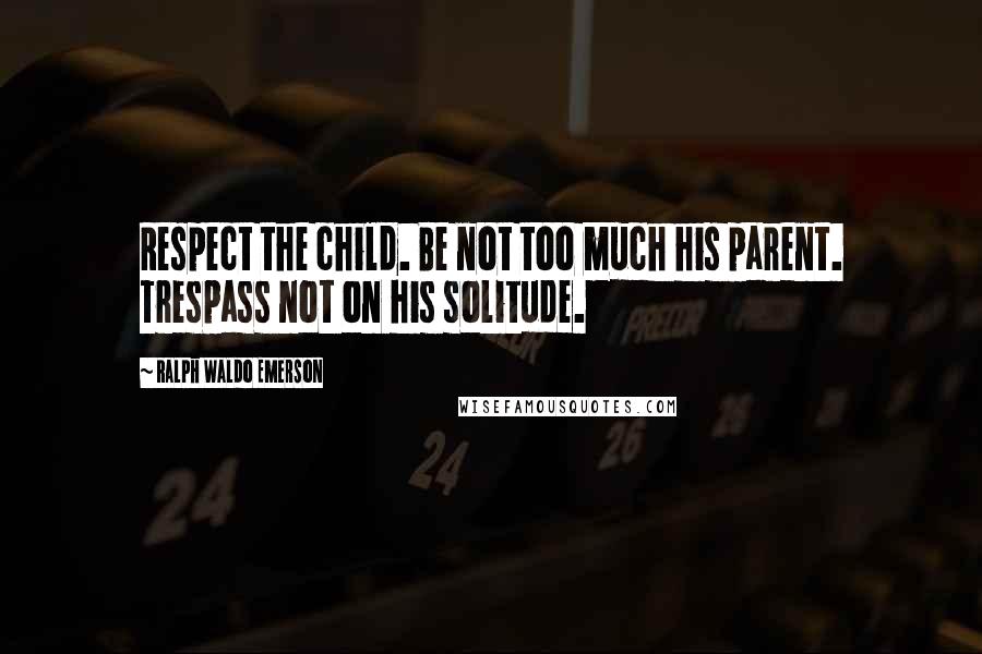 Ralph Waldo Emerson Quotes: Respect the child. Be not too much his parent. Trespass not on his solitude.