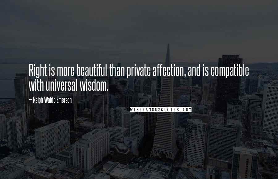 Ralph Waldo Emerson Quotes: Right is more beautiful than private affection, and is compatible with universal wisdom.