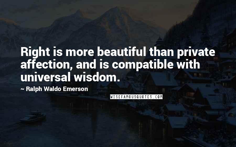 Ralph Waldo Emerson Quotes: Right is more beautiful than private affection, and is compatible with universal wisdom.