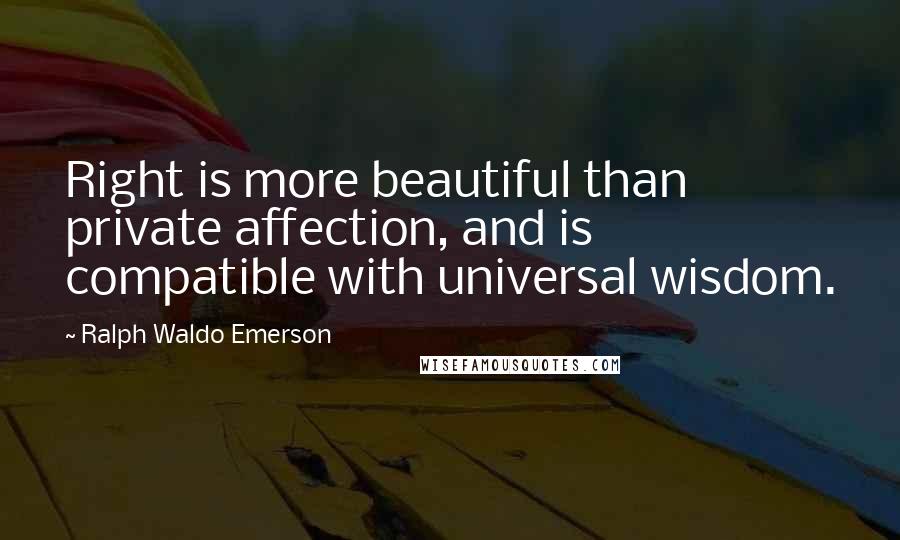 Ralph Waldo Emerson Quotes: Right is more beautiful than private affection, and is compatible with universal wisdom.