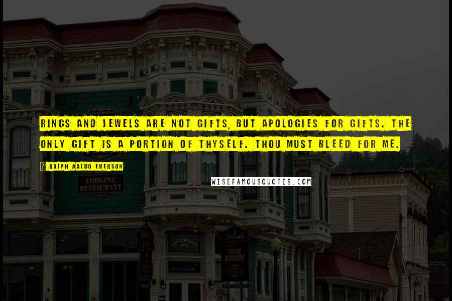 Ralph Waldo Emerson Quotes: Rings and jewels are not gifts, but apologies for gifts. The only gift is a portion of thyself. Thou must bleed for me.