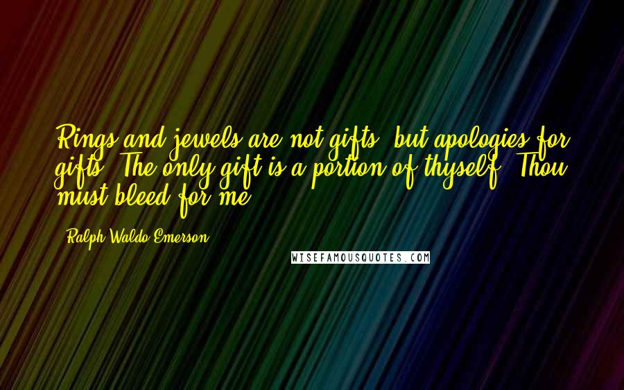 Ralph Waldo Emerson Quotes: Rings and jewels are not gifts, but apologies for gifts. The only gift is a portion of thyself. Thou must bleed for me.