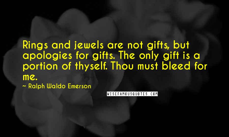 Ralph Waldo Emerson Quotes: Rings and jewels are not gifts, but apologies for gifts. The only gift is a portion of thyself. Thou must bleed for me.