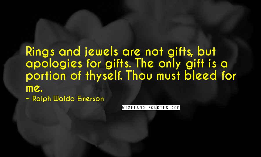 Ralph Waldo Emerson Quotes: Rings and jewels are not gifts, but apologies for gifts. The only gift is a portion of thyself. Thou must bleed for me.