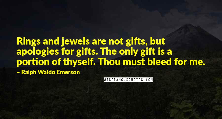 Ralph Waldo Emerson Quotes: Rings and jewels are not gifts, but apologies for gifts. The only gift is a portion of thyself. Thou must bleed for me.