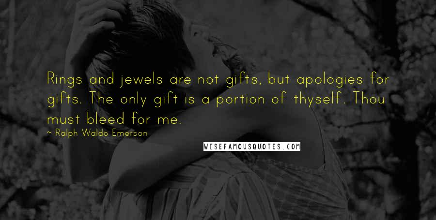 Ralph Waldo Emerson Quotes: Rings and jewels are not gifts, but apologies for gifts. The only gift is a portion of thyself. Thou must bleed for me.