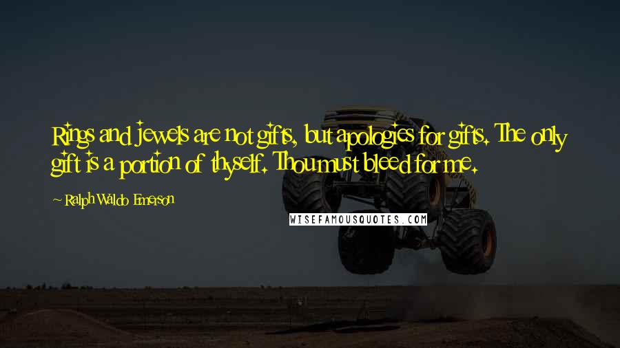 Ralph Waldo Emerson Quotes: Rings and jewels are not gifts, but apologies for gifts. The only gift is a portion of thyself. Thou must bleed for me.