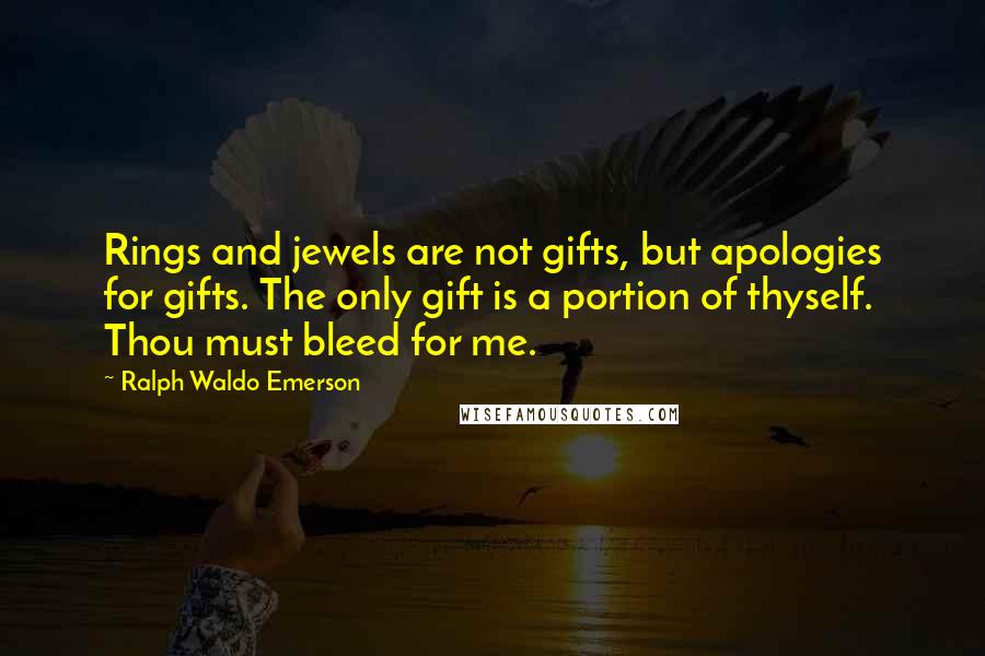 Ralph Waldo Emerson Quotes: Rings and jewels are not gifts, but apologies for gifts. The only gift is a portion of thyself. Thou must bleed for me.