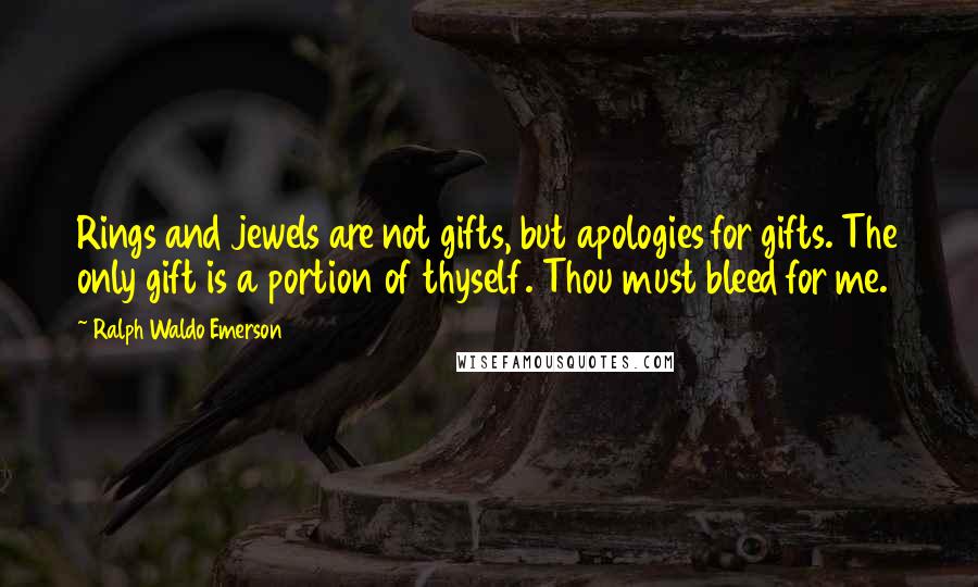 Ralph Waldo Emerson Quotes: Rings and jewels are not gifts, but apologies for gifts. The only gift is a portion of thyself. Thou must bleed for me.