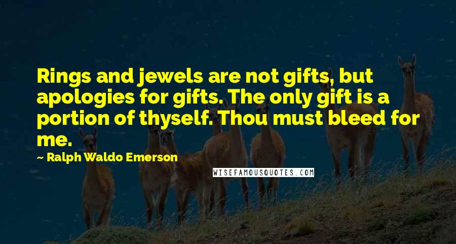 Ralph Waldo Emerson Quotes: Rings and jewels are not gifts, but apologies for gifts. The only gift is a portion of thyself. Thou must bleed for me.