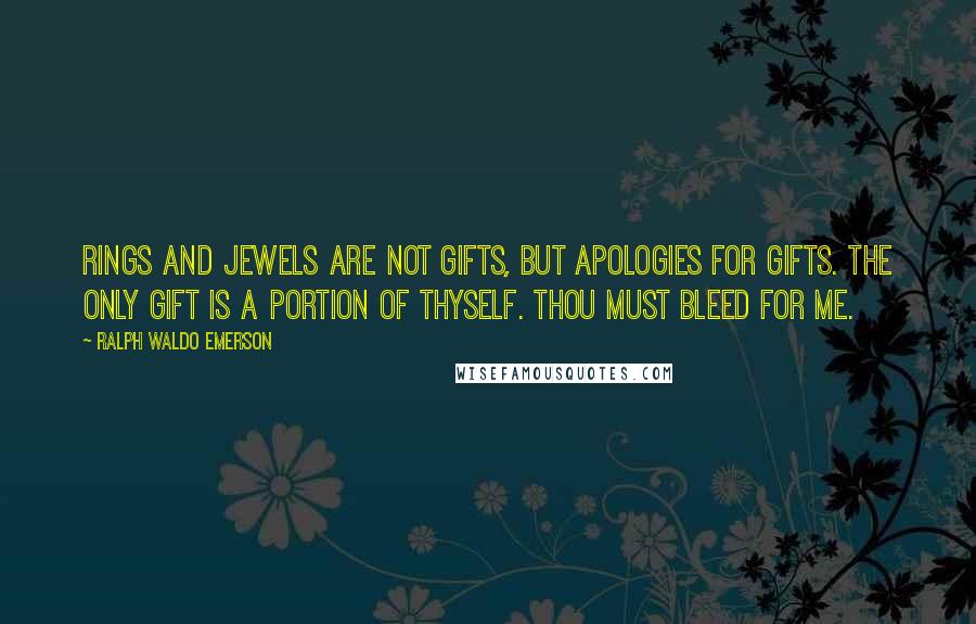 Ralph Waldo Emerson Quotes: Rings and jewels are not gifts, but apologies for gifts. The only gift is a portion of thyself. Thou must bleed for me.