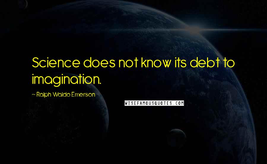 Ralph Waldo Emerson Quotes: Science does not know its debt to imagination.