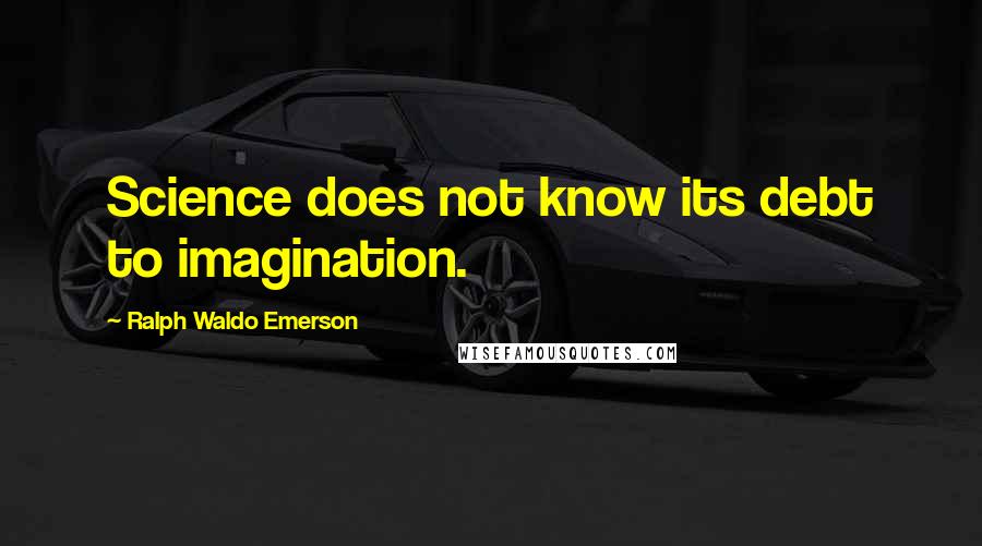 Ralph Waldo Emerson Quotes: Science does not know its debt to imagination.