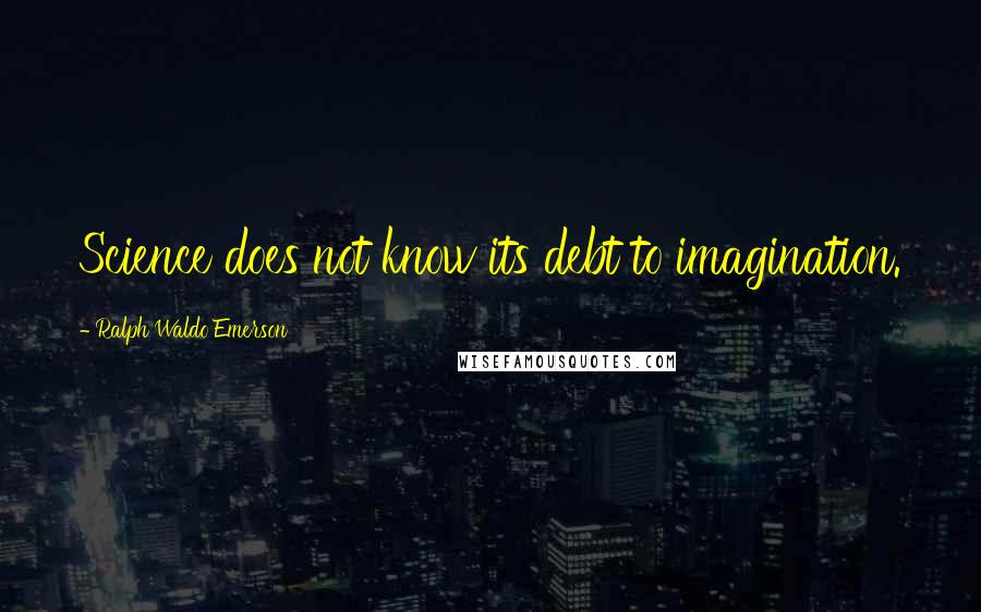 Ralph Waldo Emerson Quotes: Science does not know its debt to imagination.