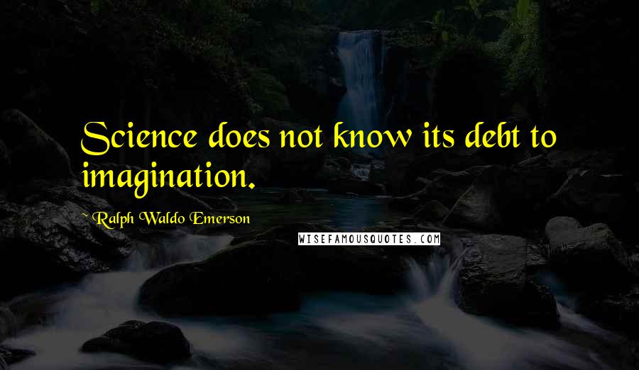 Ralph Waldo Emerson Quotes: Science does not know its debt to imagination.