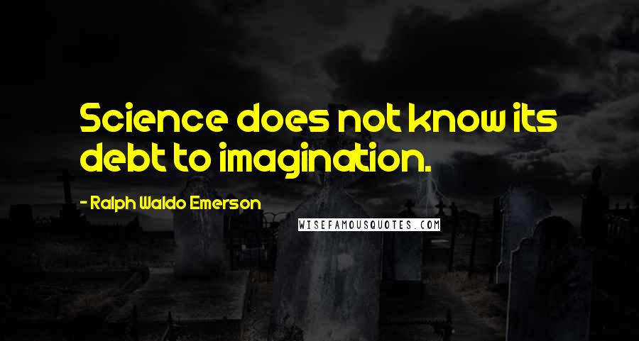 Ralph Waldo Emerson Quotes: Science does not know its debt to imagination.