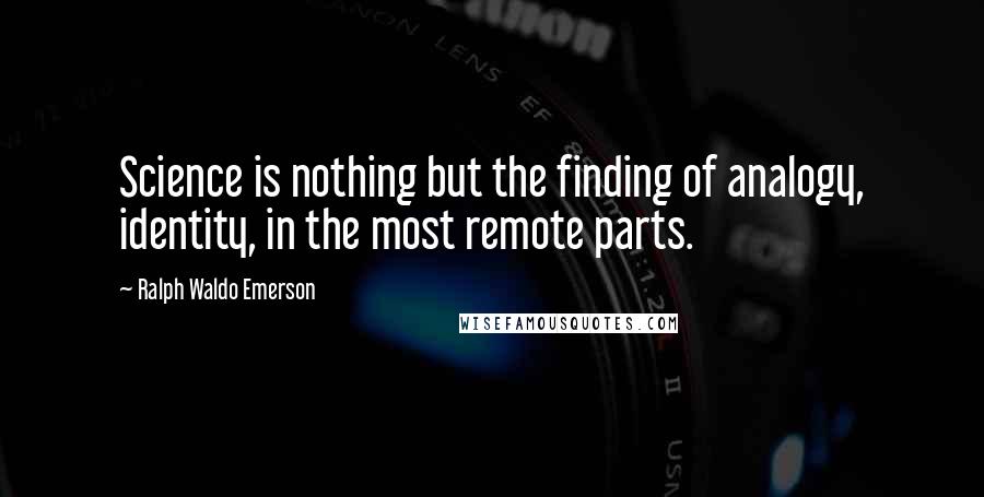 Ralph Waldo Emerson Quotes: Science is nothing but the finding of analogy, identity, in the most remote parts.