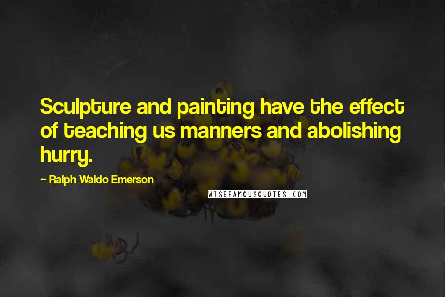 Ralph Waldo Emerson Quotes: Sculpture and painting have the effect of teaching us manners and abolishing hurry.