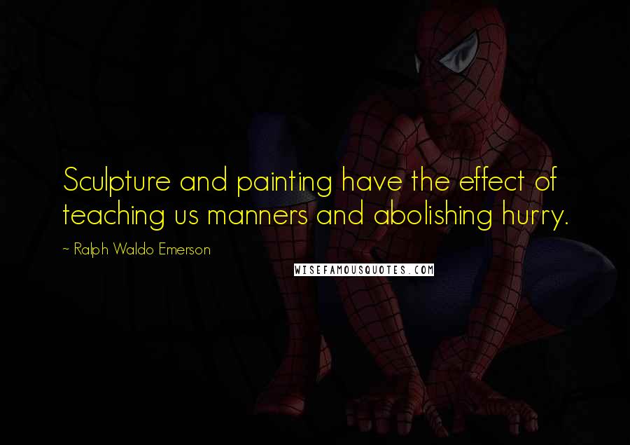 Ralph Waldo Emerson Quotes: Sculpture and painting have the effect of teaching us manners and abolishing hurry.