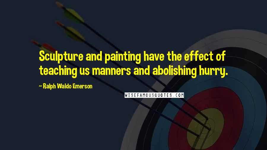 Ralph Waldo Emerson Quotes: Sculpture and painting have the effect of teaching us manners and abolishing hurry.