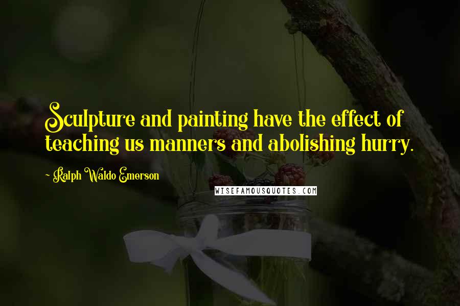 Ralph Waldo Emerson Quotes: Sculpture and painting have the effect of teaching us manners and abolishing hurry.
