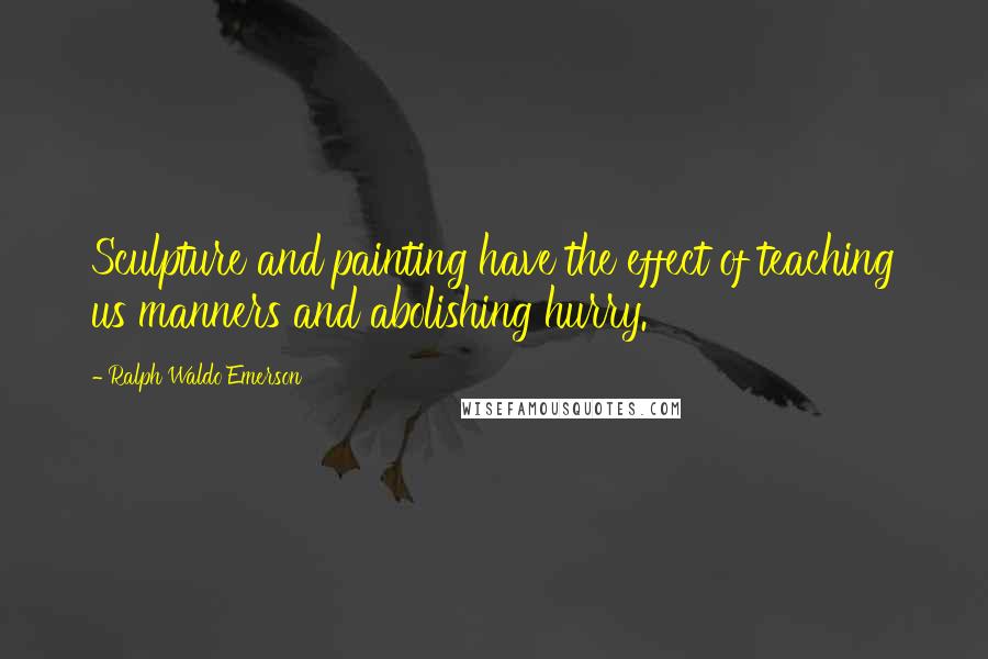 Ralph Waldo Emerson Quotes: Sculpture and painting have the effect of teaching us manners and abolishing hurry.