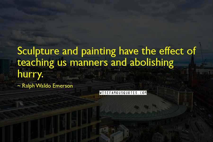 Ralph Waldo Emerson Quotes: Sculpture and painting have the effect of teaching us manners and abolishing hurry.