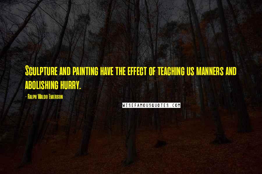 Ralph Waldo Emerson Quotes: Sculpture and painting have the effect of teaching us manners and abolishing hurry.