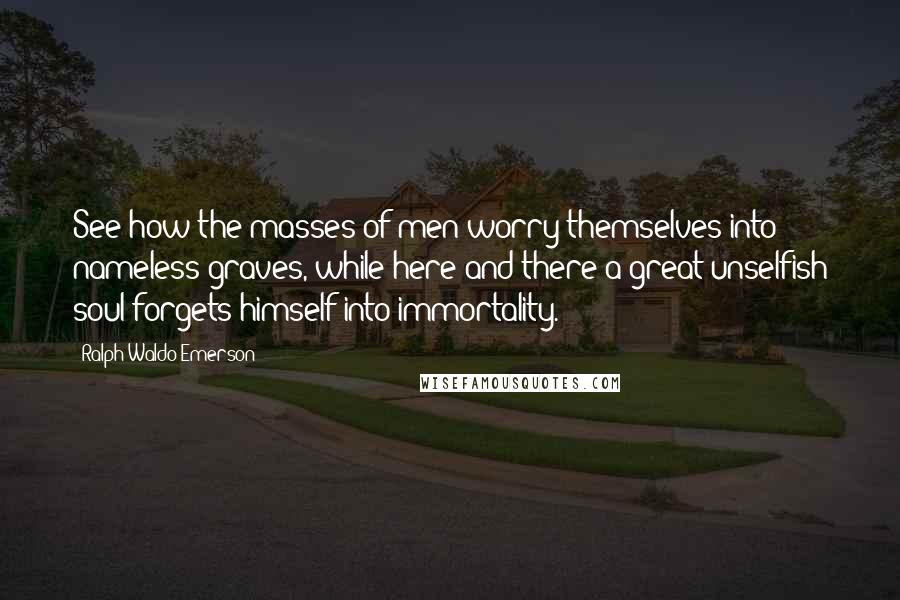 Ralph Waldo Emerson Quotes: See how the masses of men worry themselves into nameless graves, while here and there a great unselfish soul forgets himself into immortality.