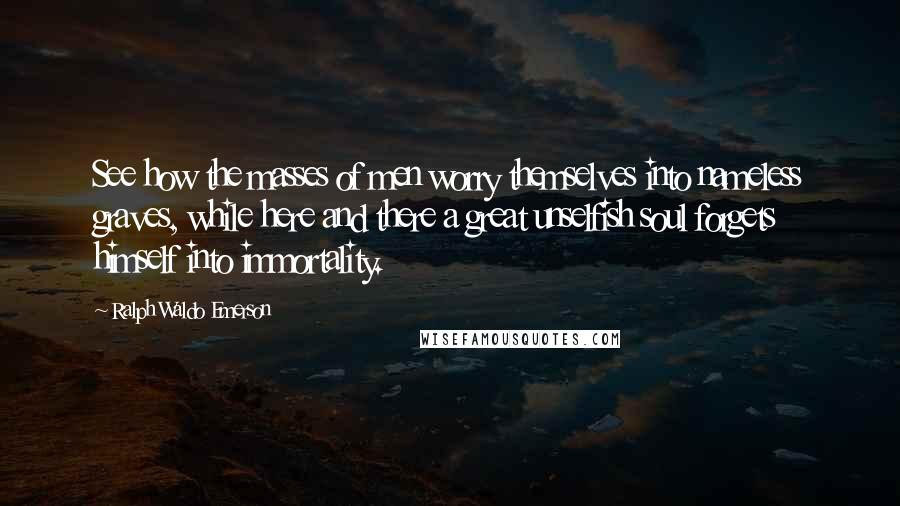 Ralph Waldo Emerson Quotes: See how the masses of men worry themselves into nameless graves, while here and there a great unselfish soul forgets himself into immortality.