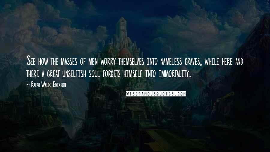 Ralph Waldo Emerson Quotes: See how the masses of men worry themselves into nameless graves, while here and there a great unselfish soul forgets himself into immortality.