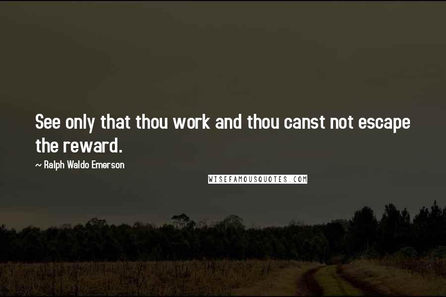 Ralph Waldo Emerson Quotes: See only that thou work and thou canst not escape the reward.