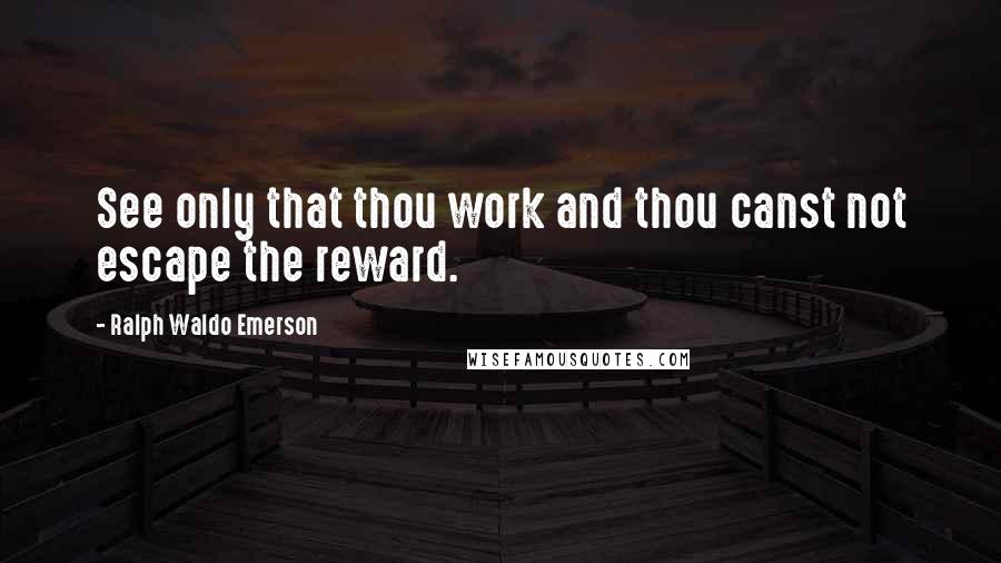 Ralph Waldo Emerson Quotes: See only that thou work and thou canst not escape the reward.